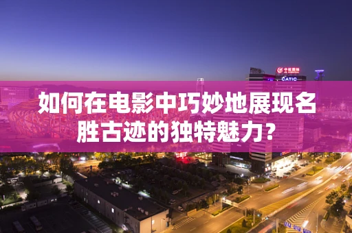 如何在电影中巧妙地展现名胜古迹的独特魅力？