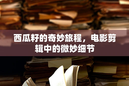 西瓜籽的奇妙旅程，电影剪辑中的微妙细节