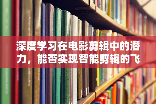 深度学习在电影剪辑中的潜力，能否实现智能剪辑的飞跃？