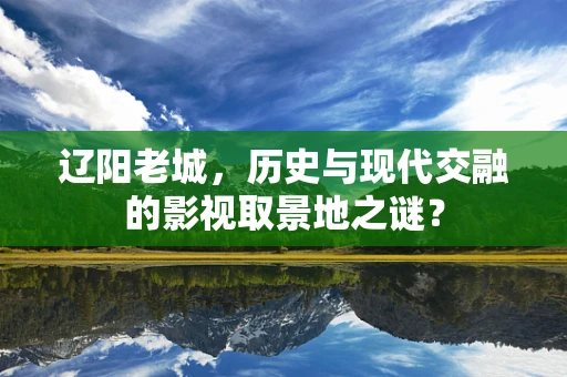 辽阳老城，历史与现代交融的影视取景地之谜？