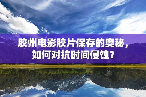 胶州电影胶片保存的奥秘，如何对抗时间侵蚀？