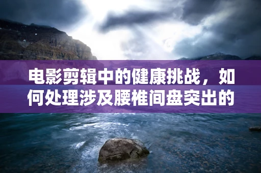 电影剪辑中的健康挑战，如何处理涉及腰椎间盘突出的场景？