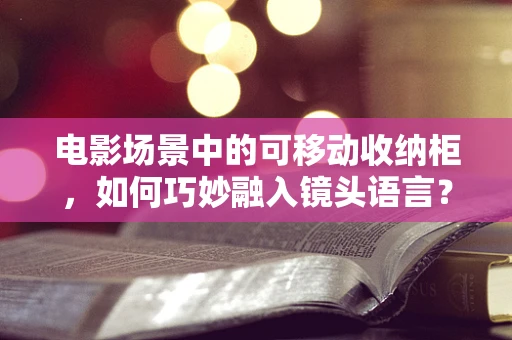 电影场景中的可移动收纳柜，如何巧妙融入镜头语言？