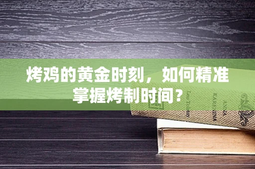 烤鸡的黄金时刻，如何精准掌握烤制时间？