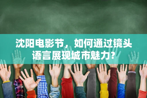 沈阳电影节，如何通过镜头语言展现城市魅力？