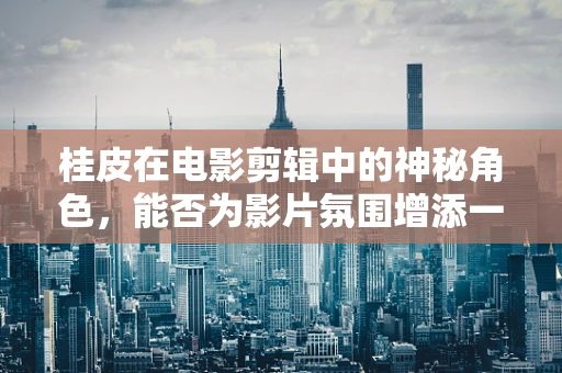 桂皮在电影剪辑中的神秘角色，能否为影片氛围增添一抹独特的香料？