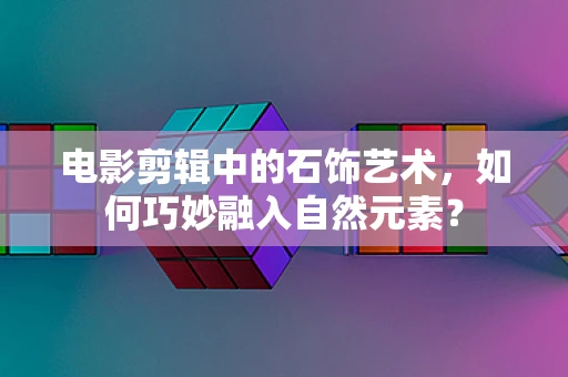 电影剪辑中的石饰艺术，如何巧妙融入自然元素？