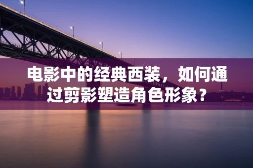 电影中的经典西装，如何通过剪影塑造角色形象？