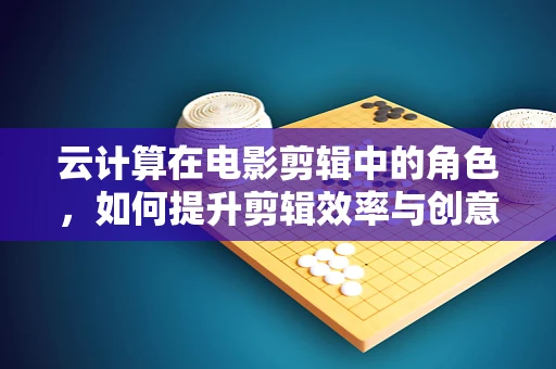 云计算在电影剪辑中的角色，如何提升剪辑效率与创意？