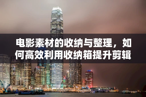 电影素材的收纳与整理，如何高效利用收纳箱提升剪辑效率？