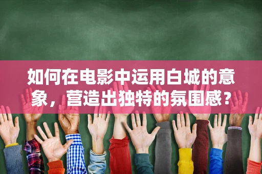 如何在电影中运用白城的意象，营造出独特的氛围感？