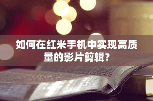 如何在红米手机中实现高质量的影片剪辑？