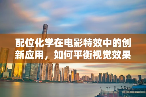 配位化学在电影特效中的创新应用，如何平衡视觉效果与化学准确性？