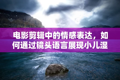 电影剪辑中的情感表达，如何通过镜头语言展现小儿湿疹的痛苦？