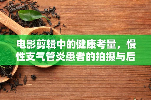 电影剪辑中的健康考量，慢性支气管炎患者的拍摄与后期处理