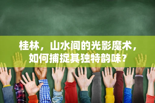 桂林，山水间的光影魔术，如何捕捉其独特韵味？