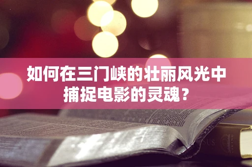 如何在三门峡的壮丽风光中捕捉电影的灵魂？