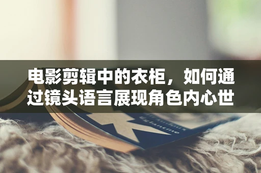 电影剪辑中的衣柜，如何通过镜头语言展现角色内心世界？