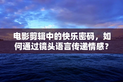 电影剪辑中的快乐密码，如何通过镜头语言传递情感？