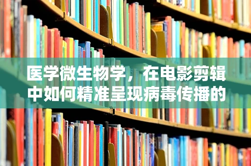 医学微生物学，在电影剪辑中如何精准呈现病毒传播的微观世界？