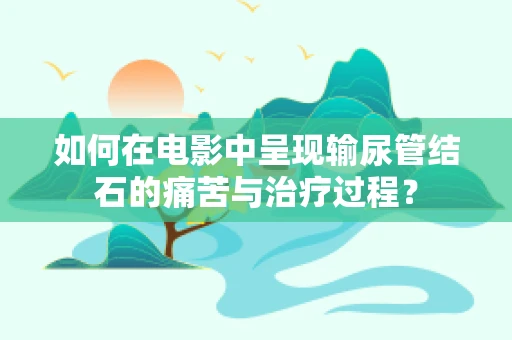 如何在电影中呈现输尿管结石的痛苦与治疗过程？