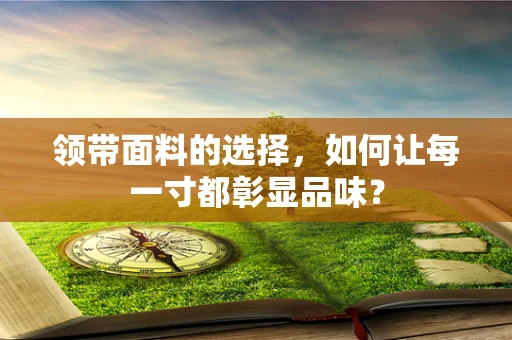 领带面料的选择，如何让每一寸都彰显品味？