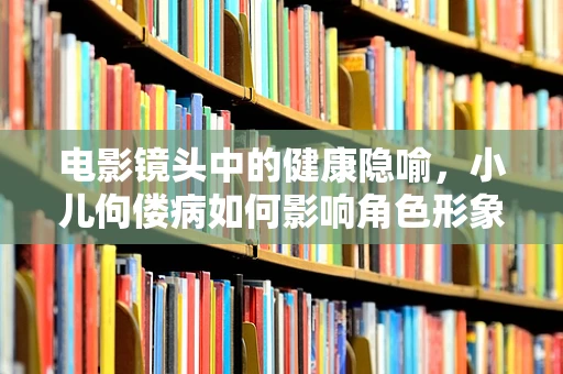 电影镜头中的健康隐喻，小儿佝偻病如何影响角色形象与情感表达？