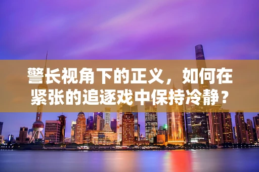 警长视角下的正义，如何在紧张的追逐戏中保持冷静？