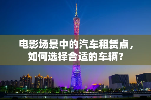 电影场景中的汽车租赁点，如何选择合适的车辆？