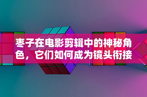 枣子在电影剪辑中的神秘角色，它们如何成为镜头衔接的秘密武器？