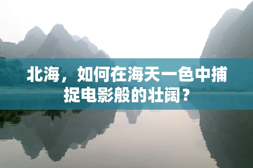 北海，如何在海天一色中捕捉电影般的壮阔？