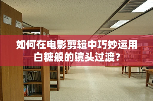 如何在电影剪辑中巧妙运用白糖般的镜头过渡？