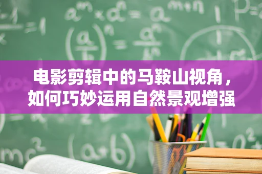 电影剪辑中的马鞍山视角，如何巧妙运用自然景观增强叙事张力？