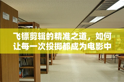 飞镖剪辑的精准之道，如何让每一次投掷都成为电影中的精彩瞬间？