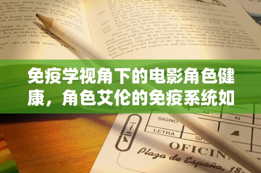 免疫学视角下的电影角色健康，角色艾伦的免疫系统如何应对病毒侵袭？