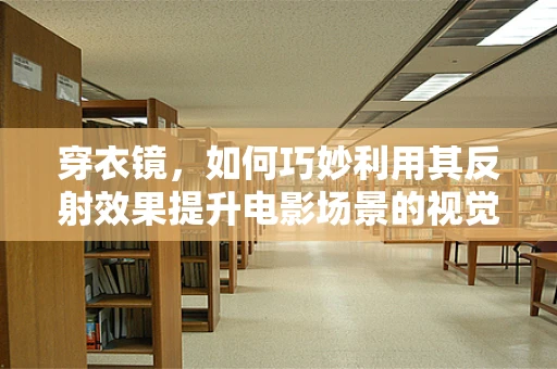 穿衣镜，如何巧妙利用其反射效果提升电影场景的视觉层次？