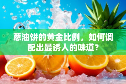 葱油饼的黄金比例，如何调配出最诱人的味道？