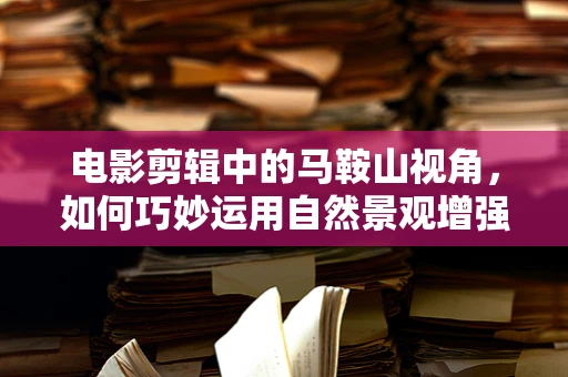 电影剪辑中的马鞍山视角，如何巧妙运用自然景观增强叙事张力？