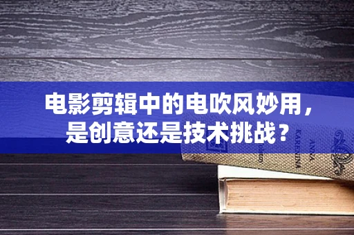 电影剪辑中的电吹风妙用，是创意还是技术挑战？