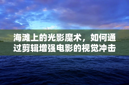 海滩上的光影魔术，如何通过剪辑增强电影的视觉冲击力？