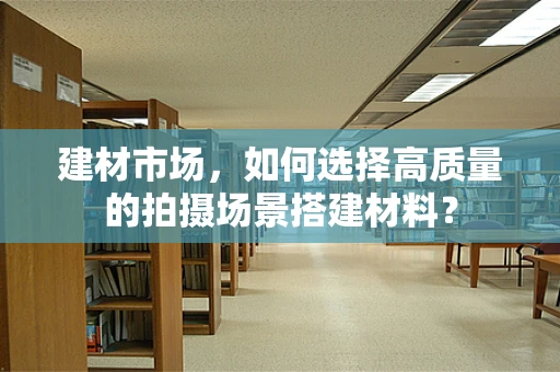 建材市场，如何选择高质量的拍摄场景搭建材料？