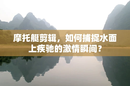 摩托艇剪辑，如何捕捉水面上疾驰的激情瞬间？