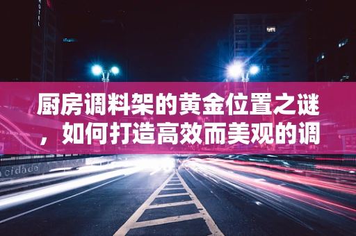 厨房调料架的黄金位置之谜，如何打造高效而美观的调味品布局？