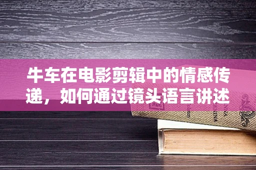 牛车在电影剪辑中的情感传递，如何通过镜头语言讲述故事？