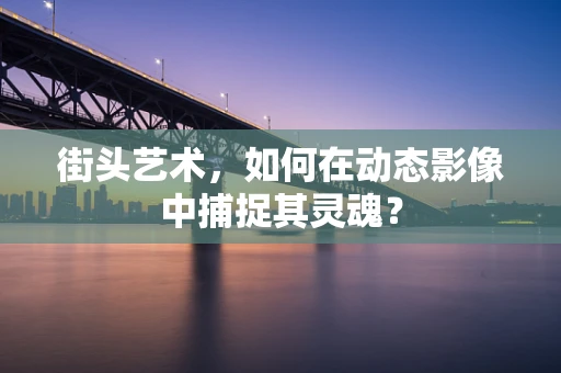 街头艺术，如何在动态影像中捕捉其灵魂？