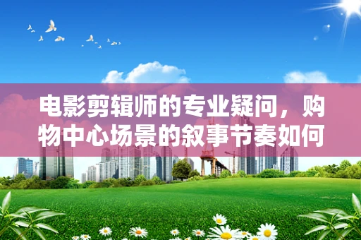 电影剪辑师的专业疑问，购物中心场景的叙事节奏如何构建以增强观影体验？