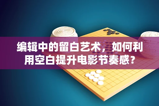 编辑中的留白艺术，如何利用空白提升电影节奏感？