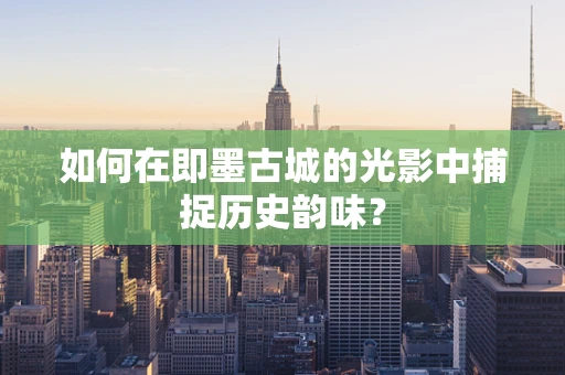 如何在即墨古城的光影中捕捉历史韵味？