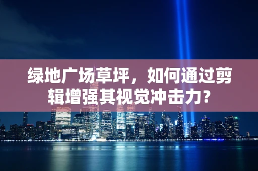 绿地广场草坪，如何通过剪辑增强其视觉冲击力？