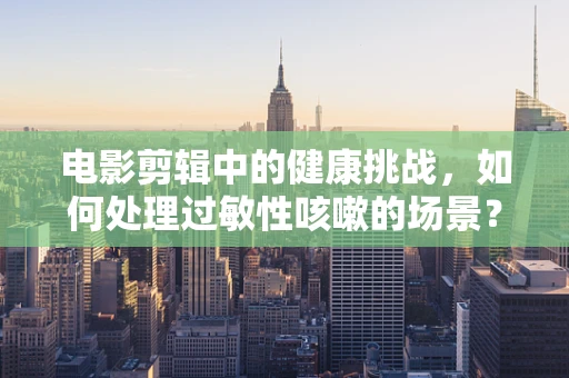 电影剪辑中的健康挑战，如何处理过敏性咳嗽的场景？